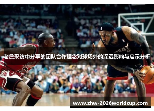 老詹采访中分享的团队合作理念对球场外的深远影响与启示分析