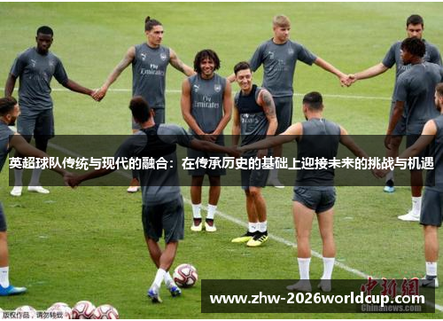 英超球队传统与现代的融合：在传承历史的基础上迎接未来的挑战与机遇