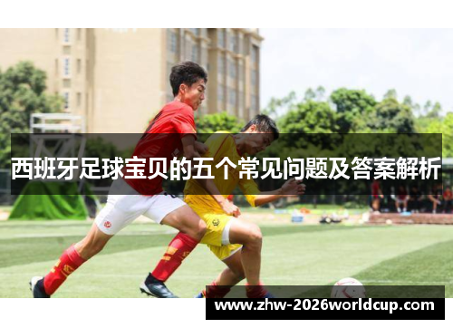 西班牙足球宝贝的五个常见问题及答案解析