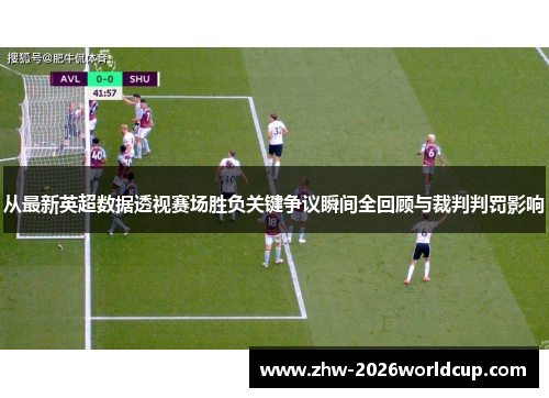 从最新英超数据透视赛场胜负关键争议瞬间全回顾与裁判判罚影响