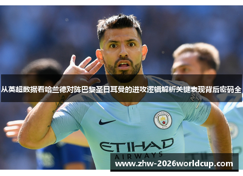 从英超数据看哈兰德对阵巴黎圣日耳曼的进攻逻辑解析关键表现背后密码全