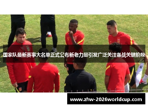国家队最新赛事大名单正式公布新老力量引发广泛关注备战关键阶段