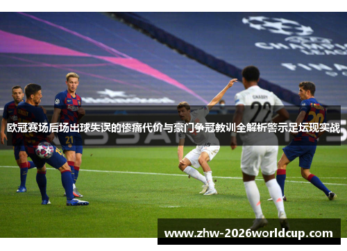 欧冠赛场后场出球失误的惨痛代价与豪门争冠教训全解析警示足坛现实战