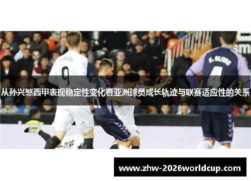 从孙兴慜西甲表现稳定性变化看亚洲球员成长轨迹与联赛适应性的关系