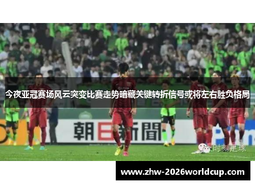 今夜亚冠赛场风云突变比赛走势暗藏关键转折信号或将左右胜负格局