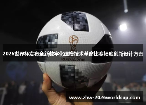 2026世界杯发布全新数字化建模技术革命比赛场地创新设计方案