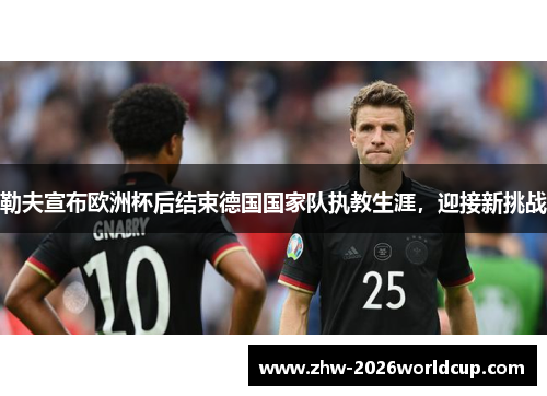 勒夫宣布欧洲杯后结束德国国家队执教生涯，迎接新挑战