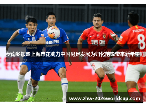 费南多加盟上海申花助力中国男足发展为归化前锋带来新希望