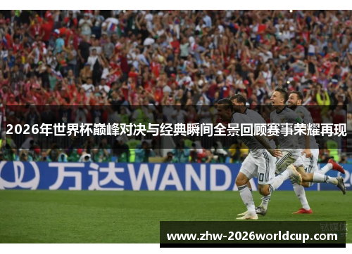 2026年世界杯巅峰对决与经典瞬间全景回顾赛事荣耀再现